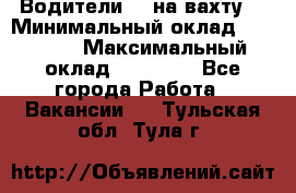 Водители BC на вахту. › Минимальный оклад ­ 60 000 › Максимальный оклад ­ 99 000 - Все города Работа » Вакансии   . Тульская обл.,Тула г.